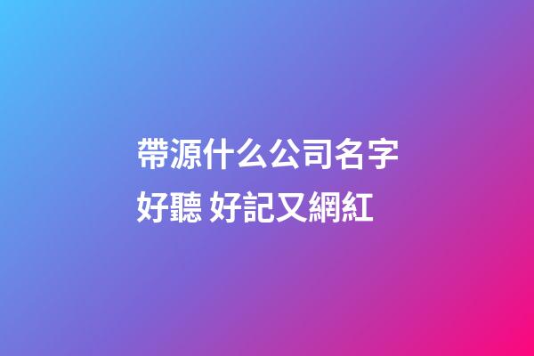 帶源什么公司名字好聽 好記又網紅-第1張-公司起名-玄機派